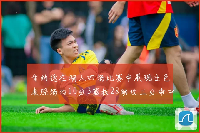 肯纳德在湖人四场比赛中展现出色表现场均10分3篮板28助攻三分命中率高达46