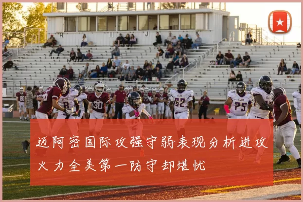 迈阿密国际攻强守弱表现分析进攻火力全美第一防守却堪忧