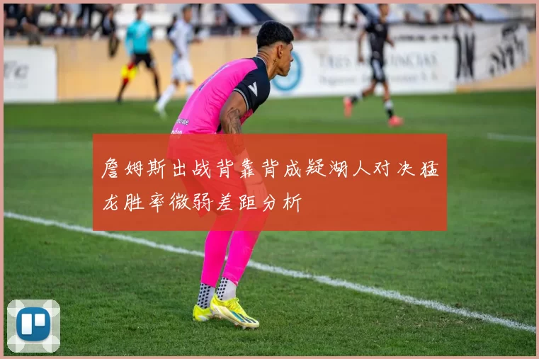 詹姆斯出战背靠背成疑湖人对决猛龙胜率微弱差距分析