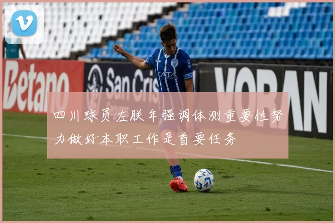四川球员左朕年强调体测重要性努力做好本职工作是首要任务