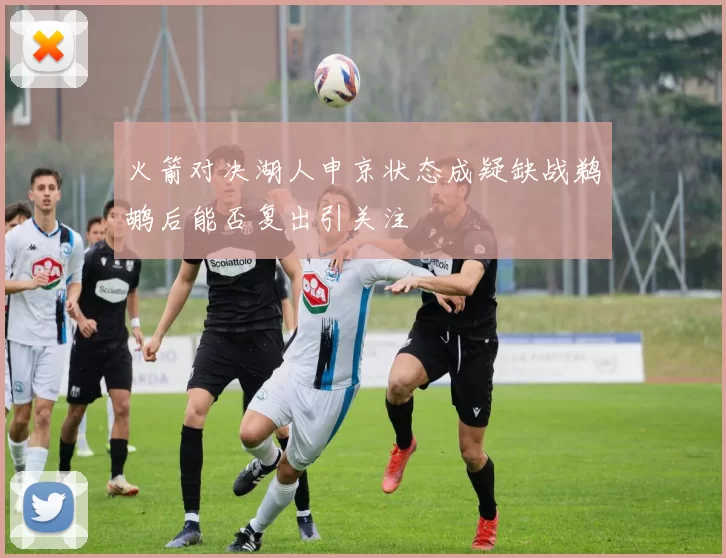 火箭对决湖人申京状态成疑缺战鹈鹕后能否复出引关注