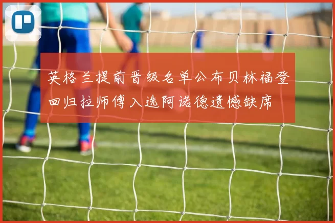 英格兰提前晋级名单公布贝林福登回归拉师傅入选阿诺德遗憾缺席