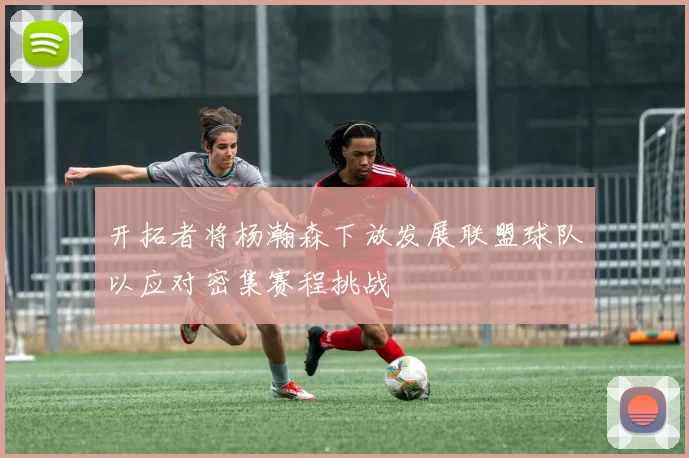开拓者将杨瀚森下放发展联盟球队以应对密集赛程挑战