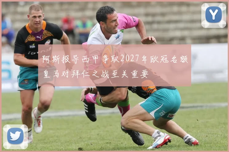 阿斯报导西甲争取2027年欧冠名额皇马对拜仁之战至关重要