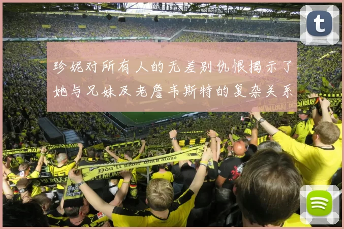 珍妮对所有人的无差别仇恨揭示了她与兄妹及老詹韦斯特的复杂关系