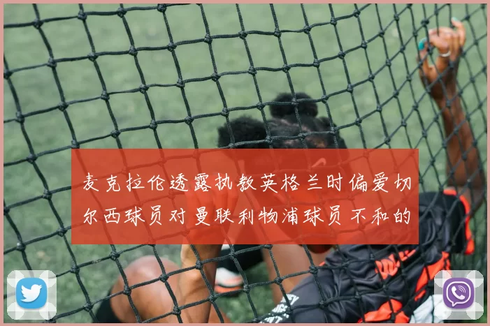 麦克拉伦透露执教英格兰时偏爱切尔西球员对曼联利物浦球员不和的看法