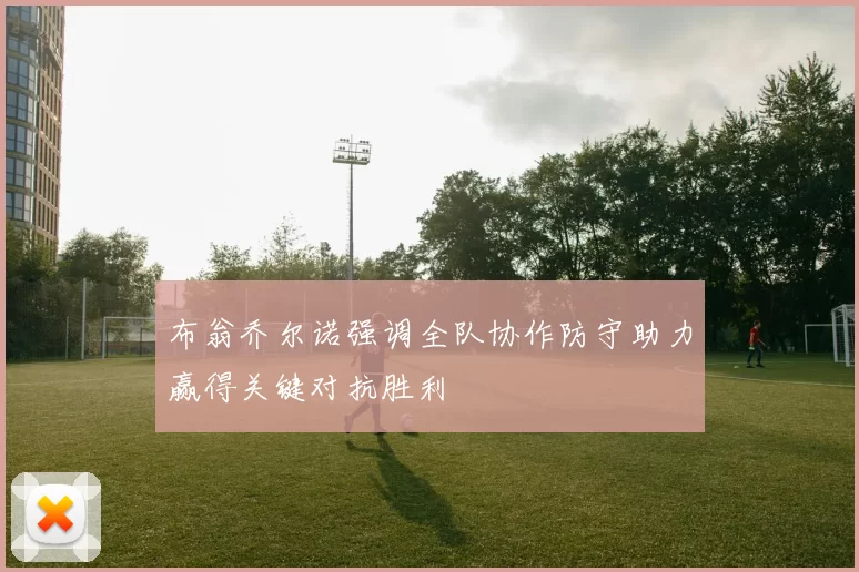 布翁乔尔诺强调全队协作防守助力赢得关键对抗胜利