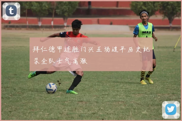 拜仁德甲连胜门兴五场追平历史纪录全队士气高涨