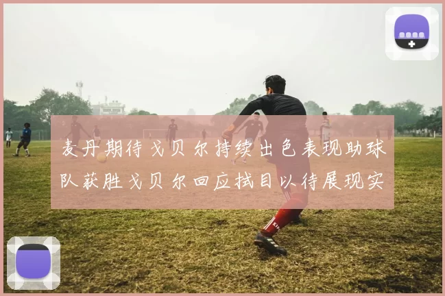 麦丹期待戈贝尔持续出色表现助球队获胜戈贝尔回应拭目以待展现实力
