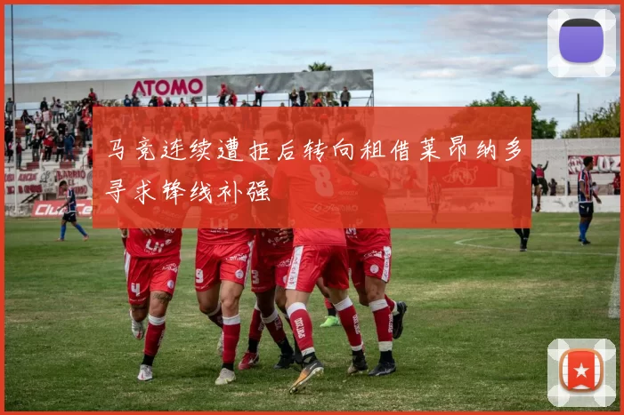 马竞连续遭拒后转向租借莱昂纳多寻求锋线补强
