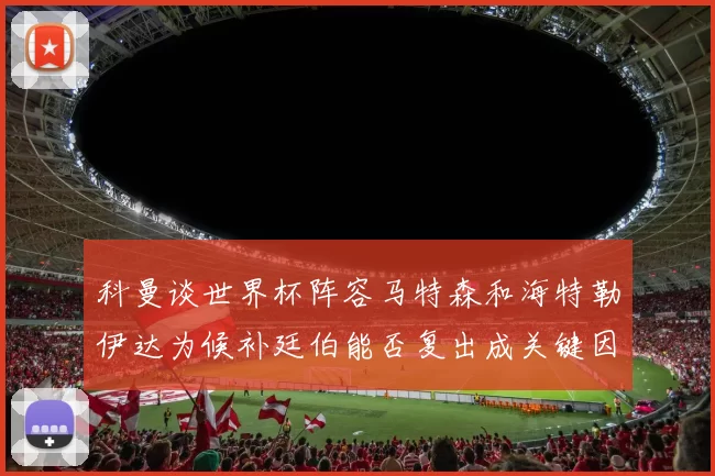 科曼谈世界杯阵容马特森和海特勒伊达为候补廷伯能否复出成关键因素