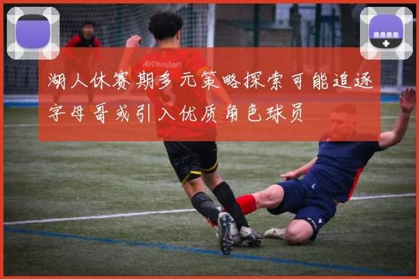 湖人休赛期多元策略探索可能追逐字母哥或引入优质角色球员