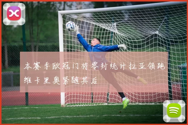 本赛季欧冠门将零封统计拉亚领跑维卡里奥紧随其后