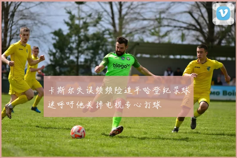 卡斯尔失误频频险追平哈登纪录球迷呼吁他关掉电视专心打球