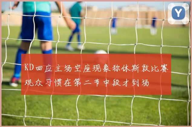 KD回应主场空座现象称休斯敦比赛观众习惯在第二节中段才到场