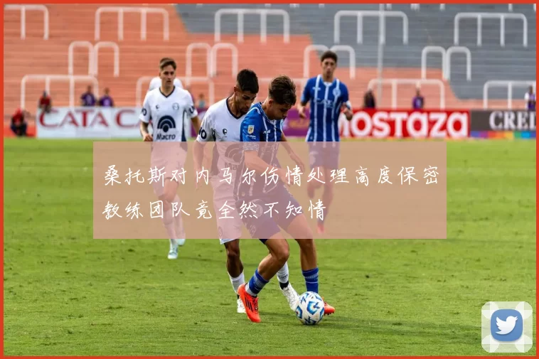 桑托斯对内马尔伤情处理高度保密教练团队竟全然不知情