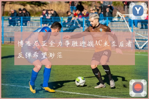 博洛尼亚全力争胜迎战AC米兰后者反弹希望渺茫
