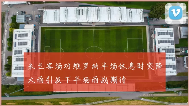 米兰客场对维罗纳半场休息时突降大雨引发下半场雨战期待