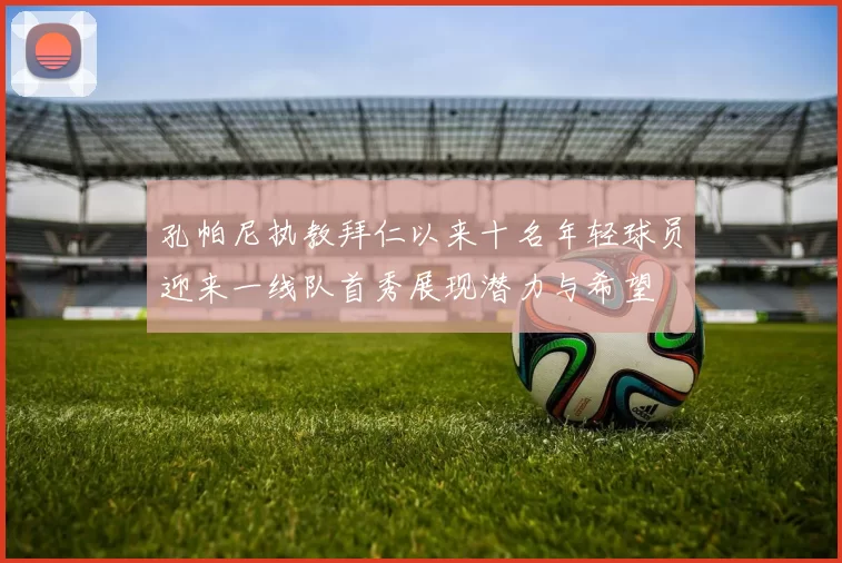 孔帕尼执教拜仁以来十名年轻球员迎来一线队首秀展现潜力与希望