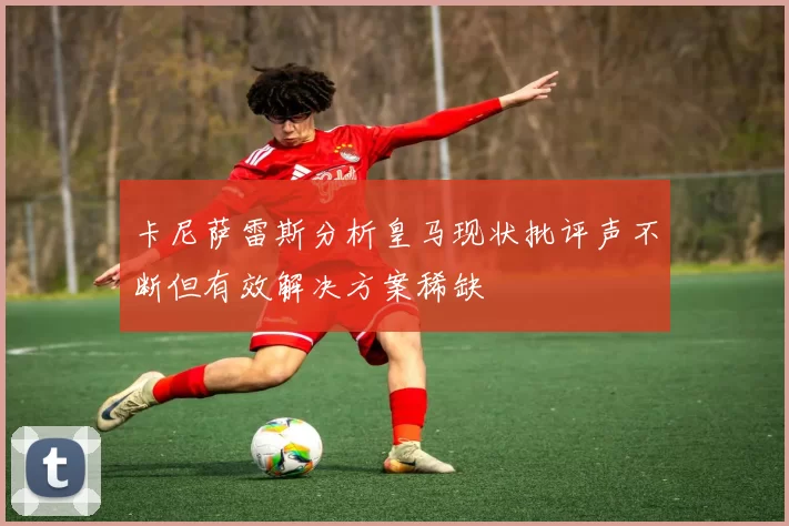 卡尼萨雷斯分析皇马现状批评声不断但有效解决方案稀缺