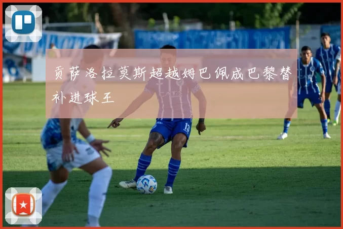 贡萨洛拉莫斯超越姆巴佩成巴黎替补进球王