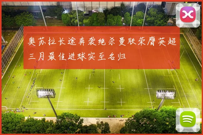 奥苏拉长途奔袭绝杀曼联荣膺英超三月最佳进球实至名归