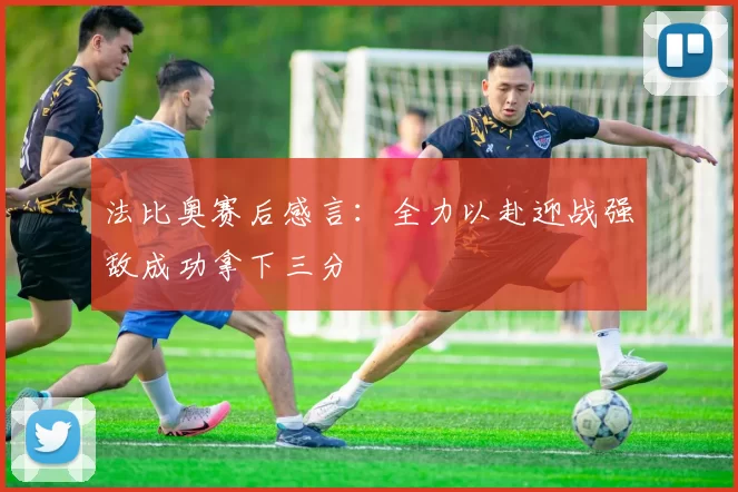法比奥赛后感言：全力以赴迎战强敌成功拿下三分