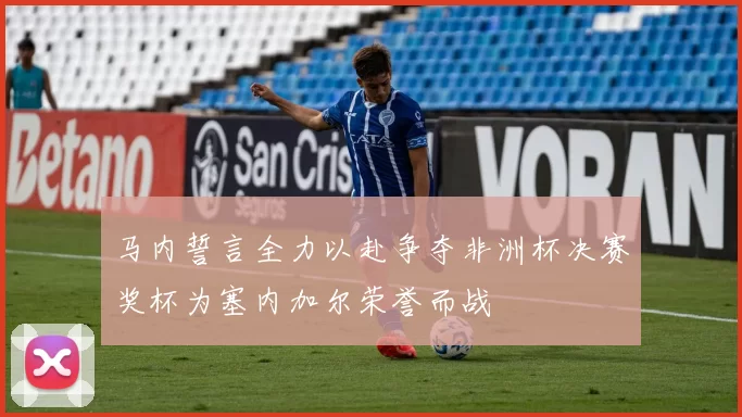 马内誓言全力以赴争夺非洲杯决赛奖杯为塞内加尔荣誉而战