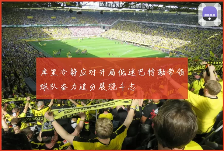 库里冷静应对开局低迷巴特勒带领球队奋力追分展现斗志