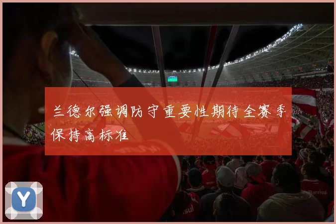 兰德尔强调防守重要性期待全赛季保持高标准