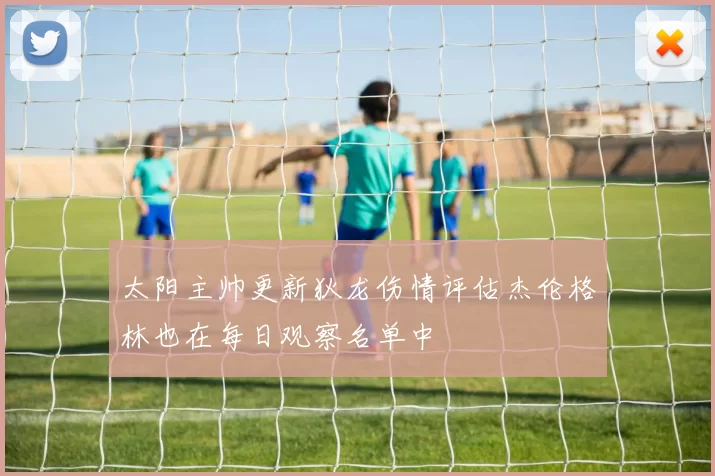太阳主帅更新狄龙伤情评估杰伦格林也在每日观察名单中